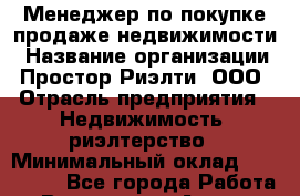 Менеджер по покупке-продаже недвижимости › Название организации ­ Простор-Риэлти, ООО › Отрасль предприятия ­ Недвижимость, риэлтерство › Минимальный оклад ­ 140 000 - Все города Работа » Вакансии   . Адыгея респ.,Адыгейск г.